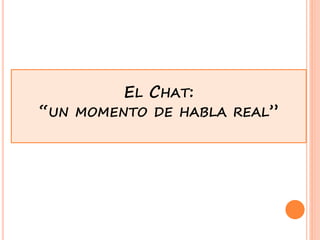 EL CHAT:
“UN MOMENTO DE HABLA REAL”
 