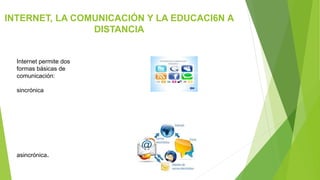 INTERNET, LA COMUNICACIÓN Y LA EDUCACI6N A
DISTANCIA
Internet permite dos
formas básicas de
comunicación:
sincrónica
asincrónica.
 
