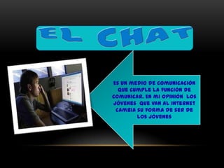 Es un medio de comunicación
  que cumple la función de
comunicar. En mi opinión los
jóvenes que van al internet
 cambia su forma de ser de
        los jóvenes
 