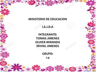 MINISTERIO DE EDUCACION
I.S.J.D.A
INTEGRANTE:
TOMAS JIMENES
OLIVER MIRANDA
IRVING JIMENES
GRUPO:
1.4
 