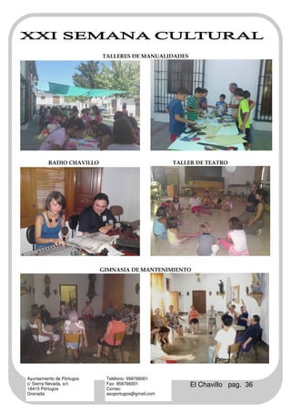 TALLERES DE MANUALIDADES




         RADIO CHAVILLO                             TALLER DE TEATRO




                           GIMNASIA DE MANTENIMIENTO




Ayuntamiento de Pórtugos    Teléfono: 958766001
c/ Sierra Nevada, s/n
18415 Pórtugos
                            Fax: 958766001
                            Correo:
                                                         El Chavillo pag. 36
Granada                     ascportugos@gmail.com
 