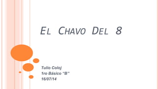 EL CHAVO DEL 8
Tulio Coloj
1ro Básico “B”
16/07/14
 