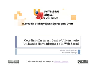 Coordinación en un Centro Universitario
Utilizando Herramientas de la Web Social

                                           Pedro Cuesta Morales
                                              Universide de Vigo




   Esta obra está bajo una licencia de Creative Commons
 