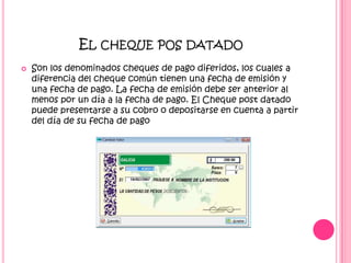 El cheque pos datadoSon los denominados cheques de pago diferidos, los cuales a diferencia del cheque común tienen una fecha de emisión y una fecha de pago. La fecha de emisión debe ser anterior al menos por un día a la fecha de pago. El Cheque post datado puede presentarse a su cobro o depositarse en cuenta a partir del día de su fecha de pago