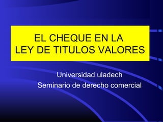 EL CHEQUE EN LA
LEY DE TITULOS VALORES
Universidad uladech
Seminario de derecho comercial
 