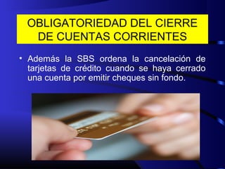 OBLIGATORIEDAD DEL CIERRE
DE CUENTAS CORRIENTES
• Además la SBS ordena la cancelación de
tarjetas de crédito cuando se haya cerrado
una cuenta por emitir cheques sin fondo.
 