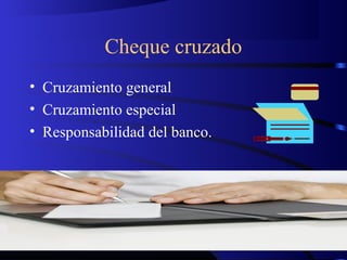 Cheque cruzado
• Cruzamiento general
• Cruzamiento especial
• Responsabilidad del banco.
 