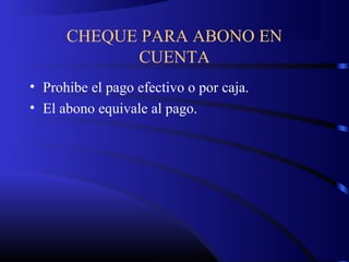CHEQUE PARA ABONO EN
CUENTA
• Prohibe el pago efectivo o por caja.
• El abono equivale al pago.
 