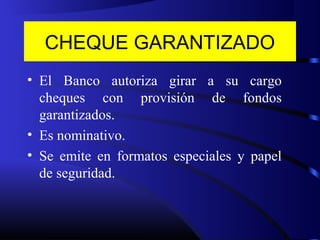 CHEQUE GARANTIZADO
• El Banco autoriza girar a su cargo
cheques con provisión de fondos
garantizados.
• Es nominativo.
• Se emite en formatos especiales y papel
de seguridad.
 