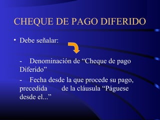 CHEQUE DE PAGO DIFERIDO
• Debe señalar:
- Denominación de “Cheque de pago
Diferido”
- Fecha desde la que procede su pago,
precedida de la cláusula “Páguese
desde el...”
 