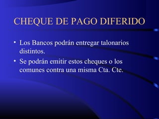 CHEQUE DE PAGO DIFERIDO
• Los Bancos podrán entregar talonarios
distintos.
• Se podrán emitir estos cheques o los
comunes contra una misma Cta. Cte.
 