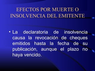 EFECTOS POR MUERTE O
INSOLVENCIA DEL EMITENTE
• La declaratoria de insolvencia
causa la revocación de cheques
emitidos hasta la fecha de su
publicación, aunque el plazo no
haya vencido.
 