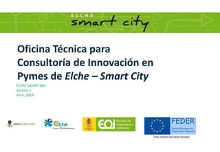 Oficina Técnica para
Consultoría de Innovación en
Pymes de Elche – Smart City
ELCHE SMART DAY
Versión 1
Abril, 2014
 