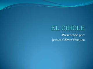 El chicle,[object Object],Presentado por: ,[object Object],Jessica Gálvez Vásquez,[object Object]