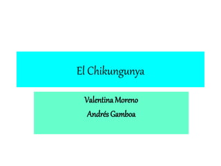 El Chikungunya 
Valentina Moreno 
Andrés Gamboa 
 