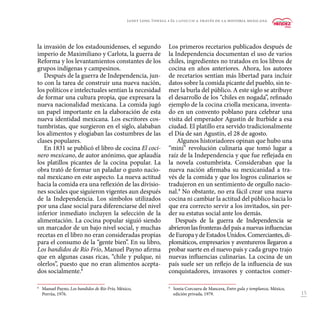 15
la invasión de los estadounidenses, el segundo
imperio de Maximiliano y Carlota, la guerra de
Reforma y los levantamientos constantes de los
grupos indígenas y campesinos.
Después de la guerra de Independencia, jun-
to con la tarea de construir una nueva nación,
los políticos e intelectuales sentían la necesidad
de formar una cultura propia, que expresara la
nueva nacionalidad mexicana. La comida jugó
un papel importante en la elaboración de esta
nueva identidad mexicana. Los escritores cos-
tumbristas, que surgieron en el siglo, alababan
los alimentos y elogiaban las costumbres de las
clases populares.
En 1831 se publicó el libro de cocina El coci-
nero mexicano, de autor anónimo, que aplaudía
los platillos picantes de la cocina popular. La
obra trató de formar un paladar o gusto nacio-
nal mexicano en este aspecto. La nueva actitud
hacia la comida era una reflexión de las divisio-
nes sociales que siguieron vigentes aun después
de la Independencia. Los símbolos utilizados
por una clase social para diferenciarse del nivel
inferior inmediato incluyen la selección de la
alimentación. La cocina popular siguió siendo
un marcador de un bajo nivel social, y muchas
recetas en el libro no eran consideradas propias
para el consumo de la “gente bien”. En su libro,
Los bandidos de Río Frío, Manuel Payno afirma
que en algunas casas ricas, “chile y pulque, ni
olerlos”, puesto que no eran alimentos acepta-
dos socialmente.8
8
	 Manuel Payno, Los bandidos de Río Frío, México,
Porrúa, 1976.
Los primeros recetarios publicados después de
la Independencia documentan el uso de varios
chiles, ingredientes no tratados en los libros de
cocina en años anteriores. Ahora, los autores
de recetarios sentían más libertad para incluir
datos sobre la comida picante del pueblo, sin te-
mer la burla del público. A este siglo se atribuye
el desarrollo de los “chiles en nogada”, refinado
ejemplo de la cocina criolla mexicana, inventa-
do en un convento poblano para celebrar una
visita del emperador Agustín de Iturbide a esa
ciudad. El platillo era servido tradicionalmente
el Día de san Agustín, el 28 de agosto.
Algunos historiadores opinan que hubo una
“mini” revolución culinaria que tomó lugar a
raíz de la Independencia y que fue reflejada en
la novela costumbrista. Consideraban que la
nueva nación afirmaba su mexicanidad a tra-
vés de la comida y que los logros culinarios se
tradujeron en un sentimiento de orgullo nacio-
nal.9
No obstante, no era fácil crear una nueva
cocina ni cambiar la actitud del público hacia lo
que era correcto servir a los invitados, sin per-
der su estatus social ante los demás.
Después de la guerra de Independencia se
abrieron las fronteras del país a nuevas influencias
deEuropaydeEstadosUnidos.Comerciantes,di-
plomáticos, empresarios y aventureros llegaron a
probar suerte en el nuevo país y cada grupo trajo
nuevas influencias culinarias. La cocina de un
país suele ser un reflejo de la influencia de sus
conquistadores, invasores y contactos comer-
9
	 Sonia Corcuera de Mancera, Entre gula y templanza, México,
edición privada, 1979.
Janet Long Towell • El capsicum a través de la historia mexicana
 