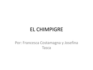EL CHIMPIGRE
Por: Francesca Costamagna y Josefina
Tasca
 