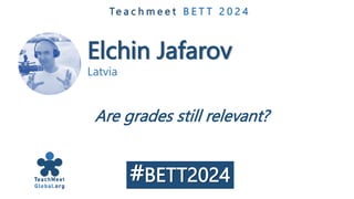 Elchin Jafarov
Latvia
Te a c h m e e t B E T T 2 0 2 4
Are grades still relevant?
#BETT2024
 