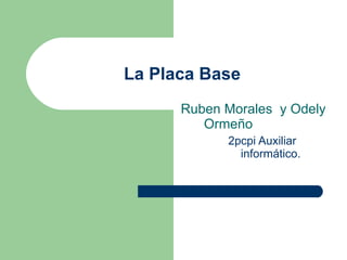 La Placa Base <ul><li>Ruben Morales  y Odely Ormeño </li></ul><ul><ul><li>2pcpi Auxiliar informático.  </li></ul></ul>