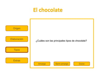 El chocolate

  Origen



Elaboración
               ¿Cuáles son las principales tipos de chocolate?


  Tipos



  Extras
                 Amargo          Semi-amargo          Dulce
 