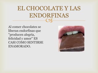 EL CHOCOLATE Y LAS
         ENDORFINAS
                         
Al comer chocolates se
liberan endorfinas que
"producen alegría,
felicidad y amor" ES
CASI COMO SENTIRSE
ENAMORADO.
 