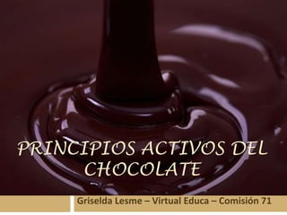 PRINCIPIOS ACTIVOS DEL
     CHOCOLATE
     Griselda Lesme – Virtual Educa – Comisión 71
 