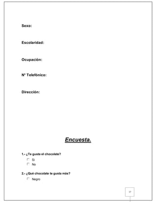 17
Sexo:
Escolaridad:
Ocupación:
N° Telefónico:
Dirección:
Encuesta.
1.- ¿Te gusta el chocolate?
Si
No
2.- ¿Qué chocolate te gusta más?
Negro
 