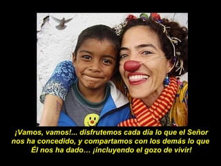 ¡Vamos, vamos!... disfrutemos cada día lo que el Señor
nos ha concedido, y compartamos con los demás lo que
Él nos ha dado… ¡incluyendo el gozo de vivir!
 