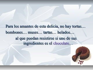 Para los amantes de esta delicia, no hay tortas…Para los amantes de esta delicia, no hay tortas…
bombones… muses… tartas… ...