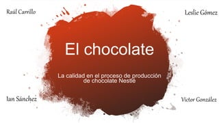 El chocolate
La calidad en el proceso de producción
de chocolate Nestlé
Leslie GómezRaúl Carrillo
Ian Sánchez Víctor González
 