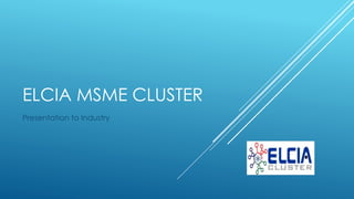 ELCIA MSME CLUSTER
Presentation to Industry
 