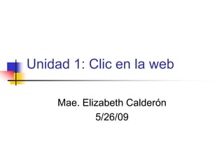 Unidad 1: Clic en la web Mae. Elizabeth Calderón 5/26/09 
