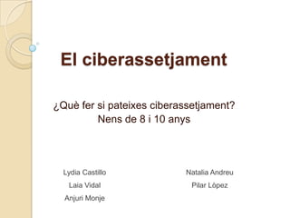 El ciberassetjament

¿Què fer si pateixes ciberassetjament?
         Nens de 8 i 10 anys



  Lydia Castillo           Natalia Andreu
   Laia Vidal               Pilar Lòpez
  Anjuri Monje
 