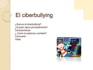 El ciberbullying
¿Qué es el ciberbullying?
¿A quien ataca principalmente?
Características
¿ Como lo podemos combatir?
Concusión
Video
 