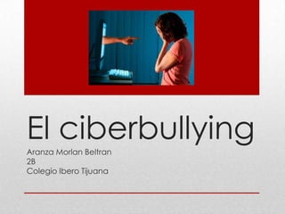 El ciberbullying
Aranza Morlan Beltran
2B
Colegio Ibero Tijuana

 