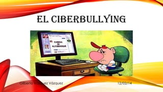 EL CIBERBULLYING

Gilberto Vázquez Vázquez

12/02/14

 