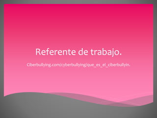 Referente de trabajo.
Ciberbullying.com/cyberbullying/que_es_el_ciberbullyin.
 