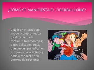 ¿CÓMO SE MANIFIESTA EL CIBERBULLYING?
 Colgar en Internet una
imagen comprometida
(real o efectuada
mediante fotomontajes)
datos delicados, cosas
que pueden perjudicar o
avergonzar a la víctima y
darlo a conocer en su
entorno de relaciones.
 