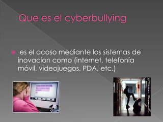 Que es el cyberbullying es el acoso mediante los sistemas de inovacion como (internet, telefonía móvil, videojuegos, PDA, etc.)