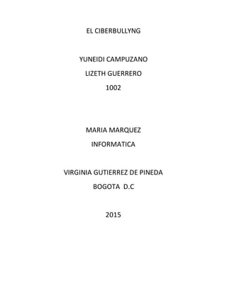 EL CIBERBULLYNG
YUNEIDI CAMPUZANO
LIZETH GUERRERO
1002
MARIA MARQUEZ
INFORMATICA
VIRGINIA GUTIERREZ DE PINEDA
BOGOTA D.C
2015
 