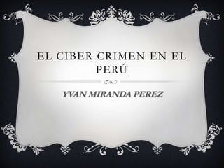 El ciber crimen en el Perú  YVAN MIRANDA PEREZ 