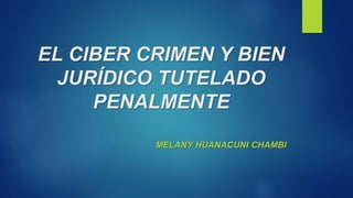 EL CIBER CRIMEN Y BIEN 
JURÍDICO TUTELADO 
PENALMENTE 
MELANY HUANACUNI CHAMBI 
 