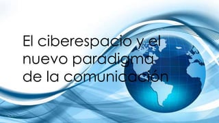El ciberespacio y el
nuevo paradigma
de la comunicación
 