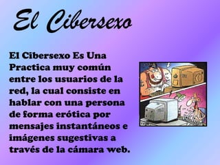 El Cibersexo El Cibersexo Es Una Practica muy común entre los usuarios de la red, la cual consiste en hablar con una persona de forma erótica por mensajes instantáneos e imágenes sugestivas a través de la cámara web. 