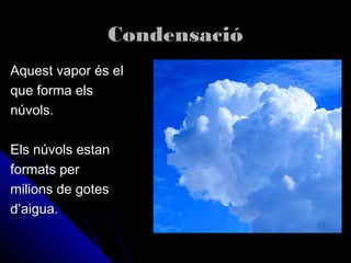 CondensacióCondensació
Aquest vapor és elAquest vapor és el
que forma elsque forma els
núvols.núvols.
Els núvols estanEls núvols estan
formats performats per
milions de gotesmilions de gotes
d’aigua.d’aigua.
 