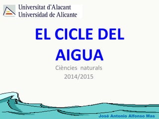 EL CICLE DEL
AIGUA
Ciències naturals
2014/2015
José Antonio Alfonso Mas
 