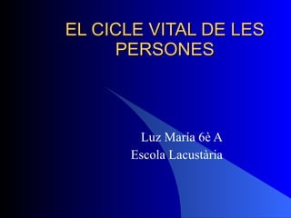EL CICLE VITAL DE LES PERSONES Luz María 6è A Escola Lacustària 