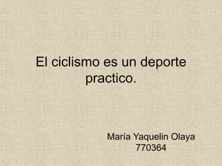 El ciclismo es un deporte
practico.
María Yaquelin Olaya
770364
 