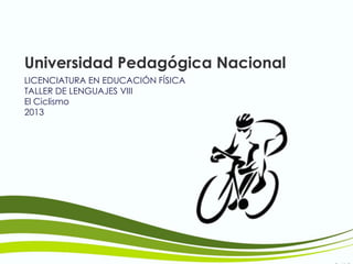 Universidad Pedagógica Nacional
LICENCIATURA EN EDUCACIÓN FÍSICA
TALLER DE LENGUAJES VIII
El Ciclismo
2013
 