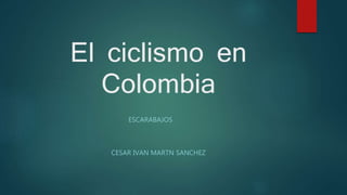El ciclismo en
Colombia
ESCARABAJOS
CESAR IVAN MARTN SANCHEZ
 